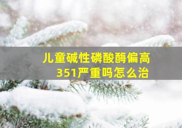 儿童碱性磷酸酶偏高351严重吗怎么治