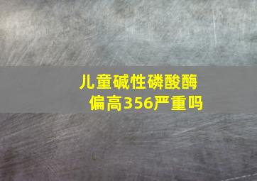 儿童碱性磷酸酶偏高356严重吗