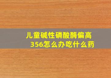 儿童碱性磷酸酶偏高356怎么办吃什么药