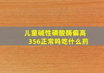 儿童碱性磷酸酶偏高356正常吗吃什么药