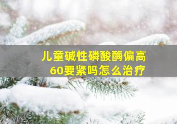 儿童碱性磷酸酶偏高60要紧吗怎么治疗