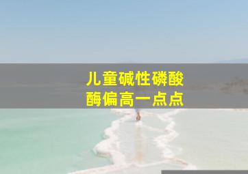 儿童碱性磷酸酶偏高一点点