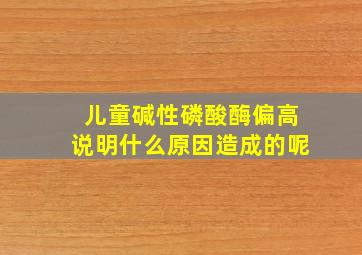 儿童碱性磷酸酶偏高说明什么原因造成的呢