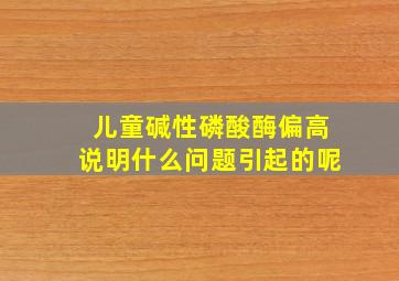 儿童碱性磷酸酶偏高说明什么问题引起的呢