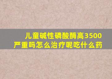 儿童碱性磷酸酶高3500严重吗怎么治疗呢吃什么药