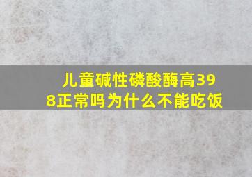 儿童碱性磷酸酶高398正常吗为什么不能吃饭