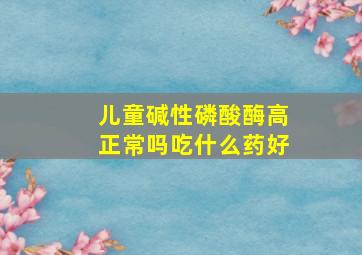 儿童碱性磷酸酶高正常吗吃什么药好