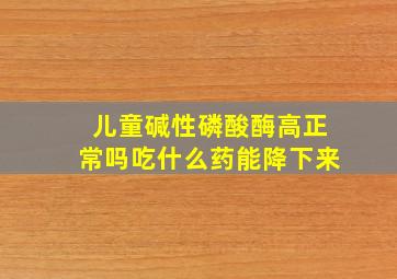 儿童碱性磷酸酶高正常吗吃什么药能降下来