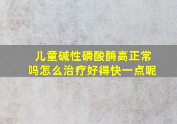 儿童碱性磷酸酶高正常吗怎么治疗好得快一点呢