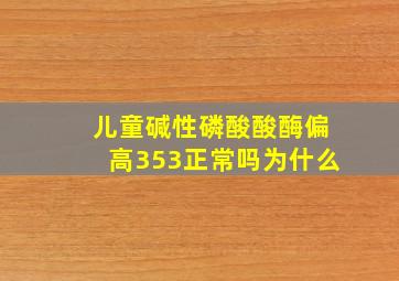 儿童碱性磷酸酸酶偏高353正常吗为什么