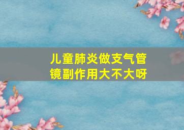 儿童肺炎做支气管镜副作用大不大呀