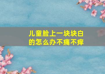 儿童脸上一块块白的怎么办不痛不痒