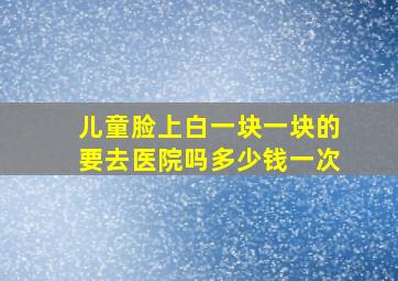 儿童脸上白一块一块的要去医院吗多少钱一次