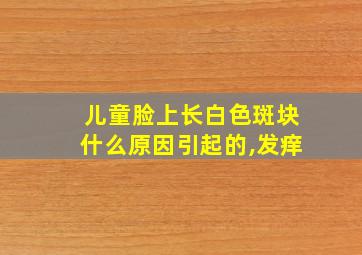 儿童脸上长白色斑块什么原因引起的,发痒