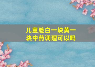 儿童脸白一块黄一块中药调理可以吗