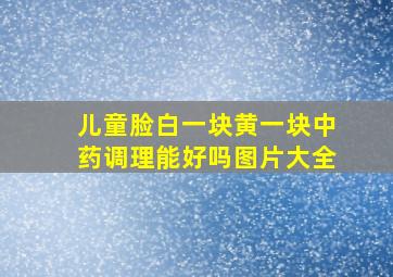 儿童脸白一块黄一块中药调理能好吗图片大全