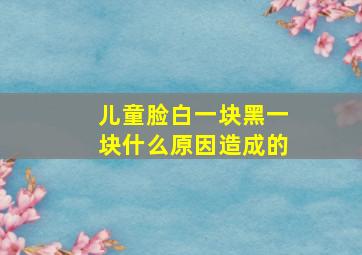 儿童脸白一块黑一块什么原因造成的