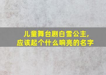 儿童舞台剧白雪公主,应该起个什么响亮的名字