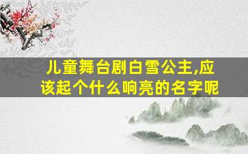 儿童舞台剧白雪公主,应该起个什么响亮的名字呢