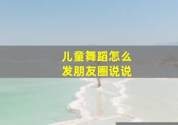 儿童舞蹈怎么发朋友圈说说