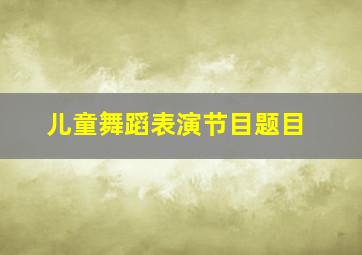 儿童舞蹈表演节目题目