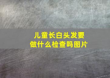 儿童长白头发要做什么检查吗图片