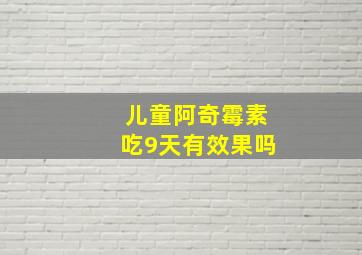 儿童阿奇霉素吃9天有效果吗