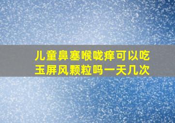 儿童鼻塞喉咙痒可以吃玉屏风颗粒吗一天几次