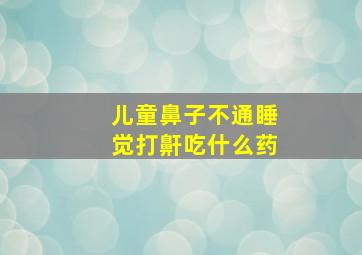 儿童鼻子不通睡觉打鼾吃什么药