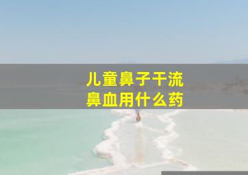 儿童鼻子干流鼻血用什么药