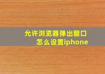 允许浏览器弹出窗口怎么设置iphone