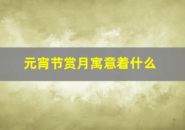 元宵节赏月寓意着什么