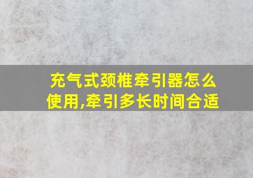 充气式颈椎牵引器怎么使用,牵引多长时间合适