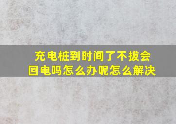 充电桩到时间了不拔会回电吗怎么办呢怎么解决