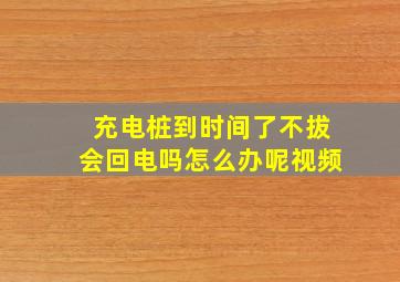 充电桩到时间了不拔会回电吗怎么办呢视频