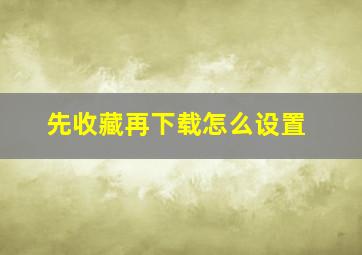 先收藏再下载怎么设置