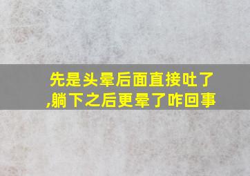 先是头晕后面直接吐了,躺下之后更晕了咋回事