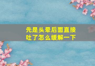 先是头晕后面直接吐了怎么缓解一下