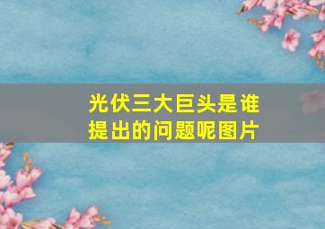 光伏三大巨头是谁提出的问题呢图片