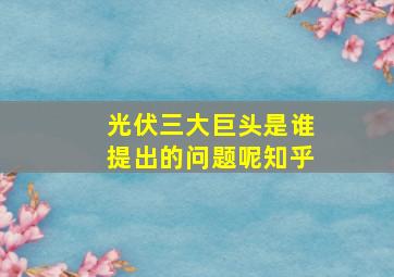 光伏三大巨头是谁提出的问题呢知乎