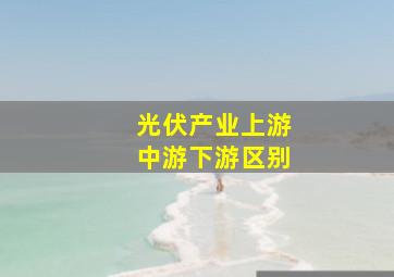 光伏产业上游中游下游区别