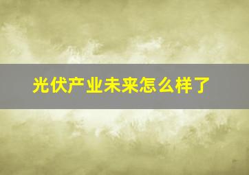 光伏产业未来怎么样了