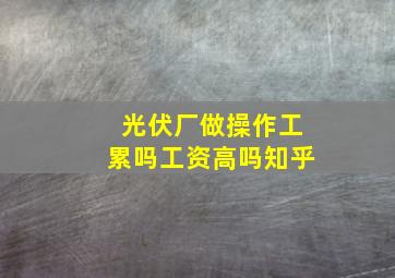 光伏厂做操作工累吗工资高吗知乎