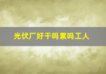 光伏厂好干吗累吗工人