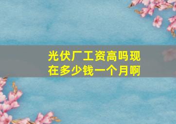 光伏厂工资高吗现在多少钱一个月啊