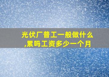 光伏厂普工一般做什么,累吗工资多少一个月