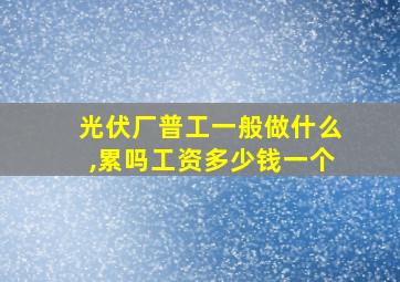 光伏厂普工一般做什么,累吗工资多少钱一个