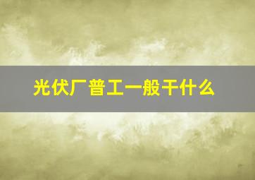 光伏厂普工一般干什么