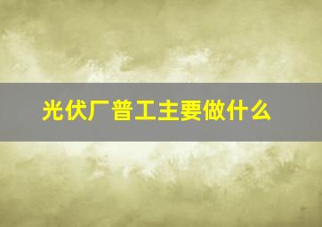 光伏厂普工主要做什么