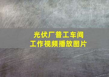 光伏厂普工车间工作视频播放图片